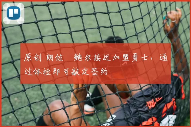 原创 朗佐・鲍尔接近加盟勇士，通过体检即可敲定签约