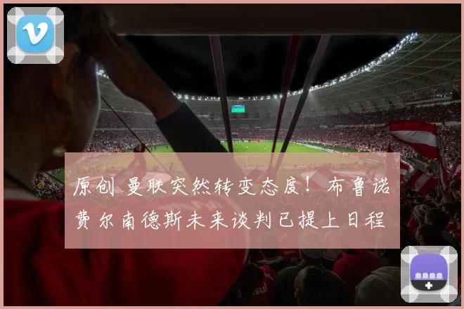 原创 曼联突然转变态度！布鲁诺・费尔南德斯未来谈判已提上日程