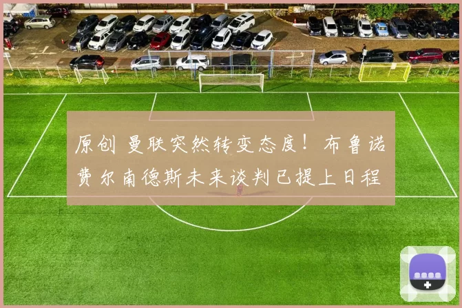 原创 曼联突然转变态度！布鲁诺・费尔南德斯未来谈判已提上日程