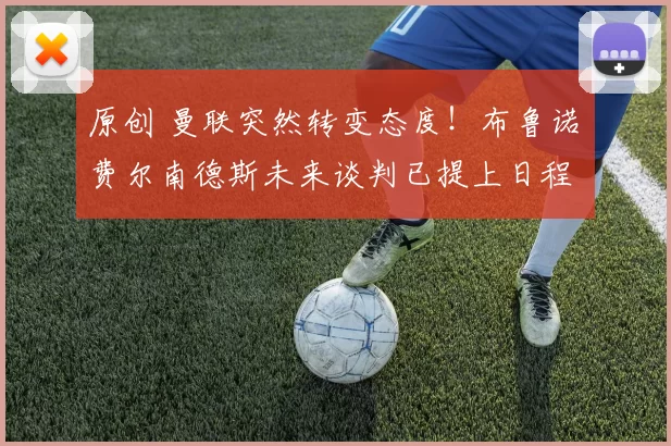 原创 曼联突然转变态度！布鲁诺・费尔南德斯未来谈判已提上日程