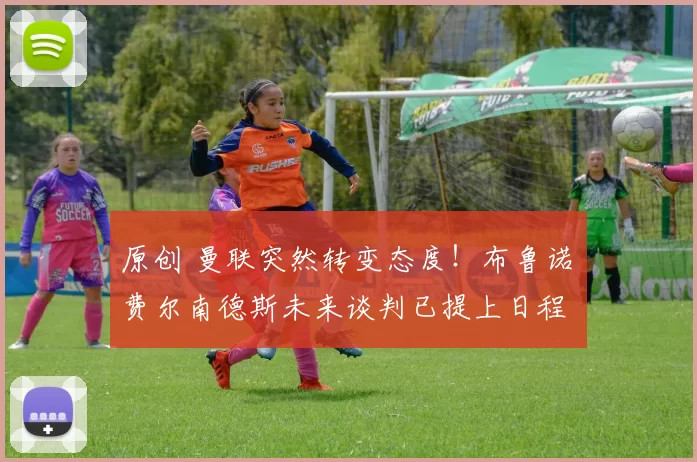 原创 曼联突然转变态度！布鲁诺・费尔南德斯未来谈判已提上日程