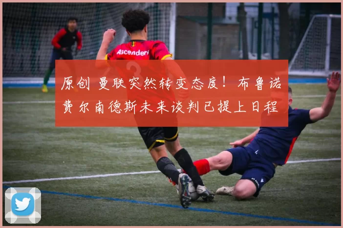 原创 曼联突然转变态度!布鲁诺・费尔南德斯未来谈判已提上日程