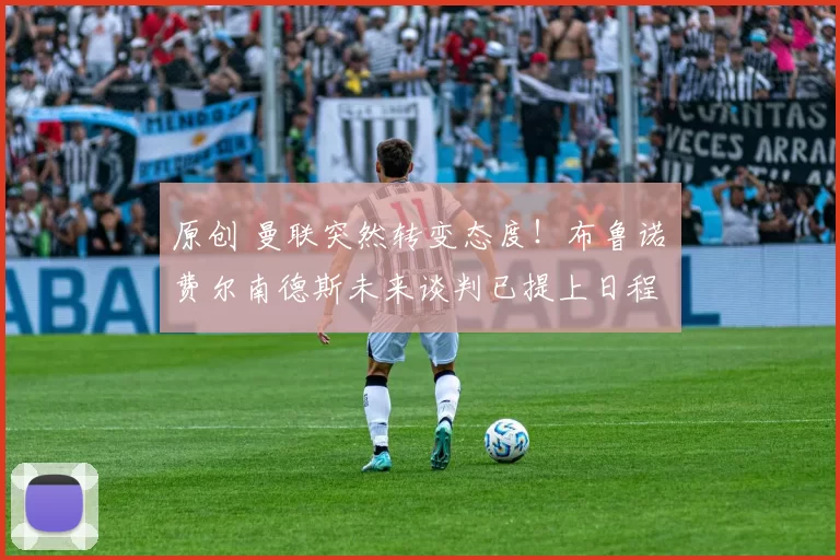 原创 曼联突然转变态度！布鲁诺・费尔南德斯未来谈判已提上日程