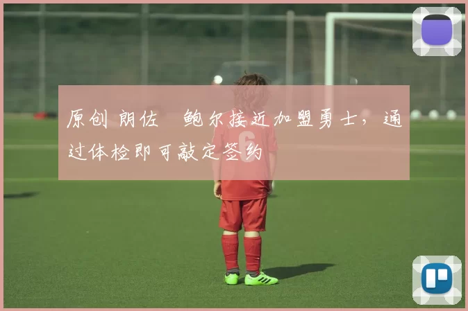原创 朗佐・鲍尔接近加盟勇士，通过体检即可敲定签约