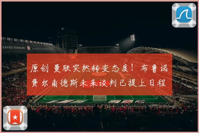 原创 曼联突然转变态度！布鲁诺・费尔南德斯未来谈判已提上日程