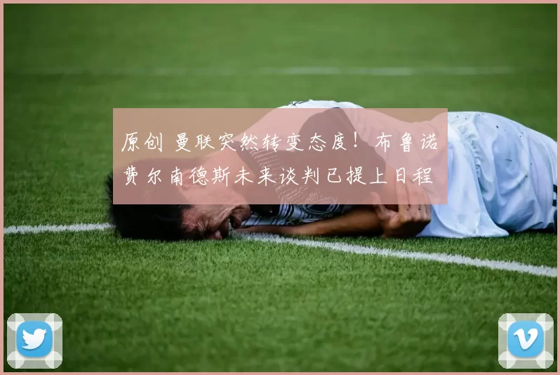 原创 曼联突然转变态度！布鲁诺・费尔南德斯未来谈判已提上日程