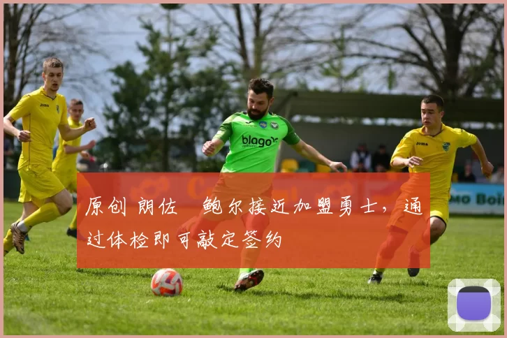 原创 朗佐・鲍尔接近加盟勇士，通过体检即可敲定签约