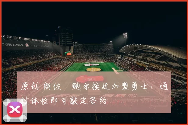 原创 朗佐・鲍尔接近加盟勇士，通过体检即可敲定签约