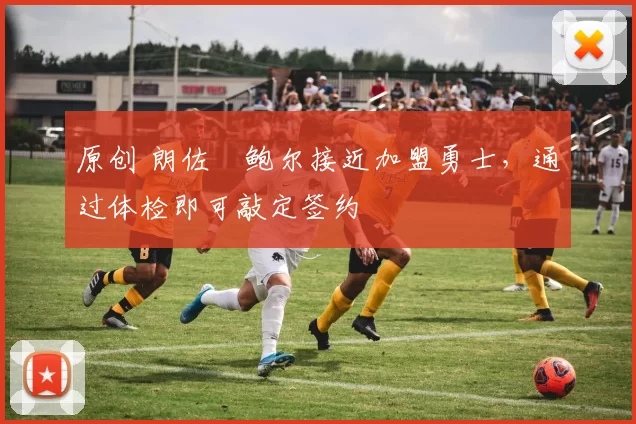 原创 朗佐・鲍尔接近加盟勇士，通过体检即可敲定签约