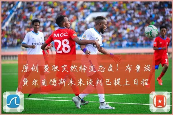 原创 曼联突然转变态度！布鲁诺・费尔南德斯未来谈判已提上日程