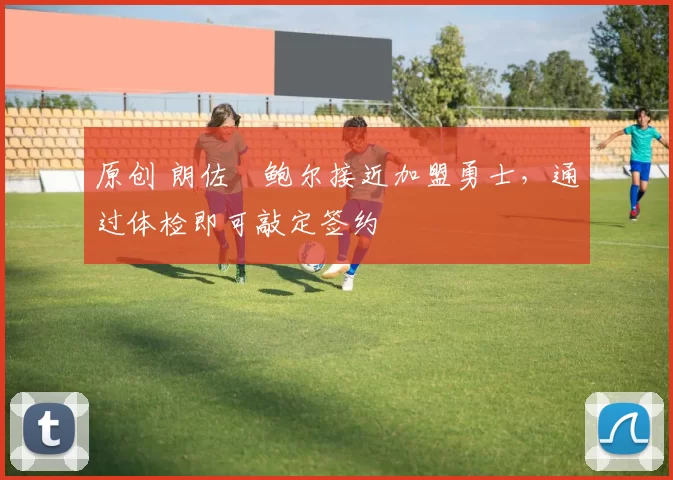 原创 朗佐・鲍尔接近加盟勇士，通过体检即可敲定签约