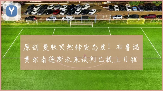 原创 曼联突然转变态度！布鲁诺・费尔南德斯未来谈判已提上日程