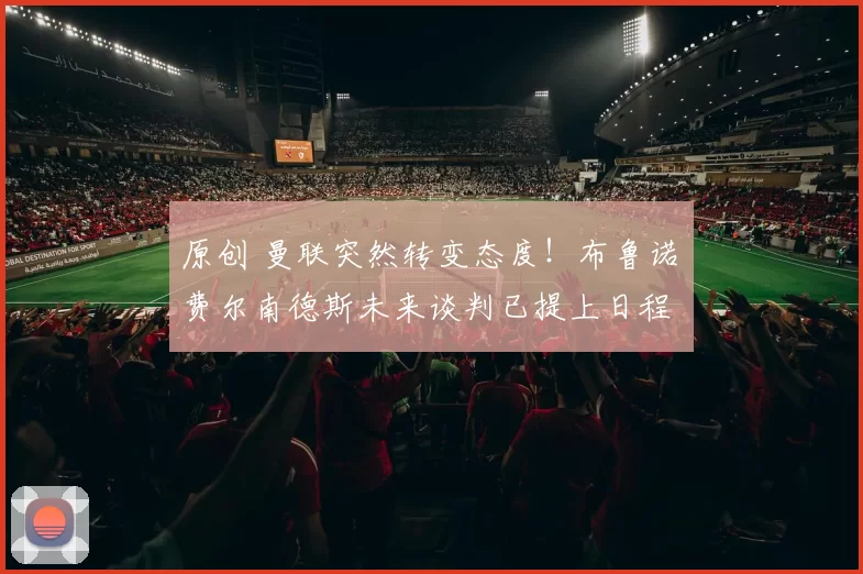 原创 曼联突然转变态度！布鲁诺・费尔南德斯未来谈判已提上日程