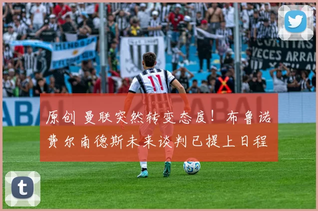 原创 曼联突然转变态度！布鲁诺・费尔南德斯未来谈判已提上日程