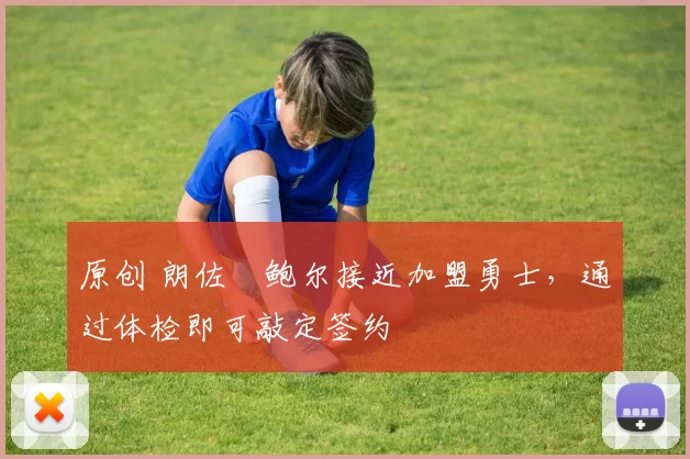 原创 朗佐・鲍尔接近加盟勇士，通过体检即可敲定签约