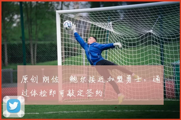 原创 朗佐・鲍尔接近加盟勇士，通过体检即可敲定签约