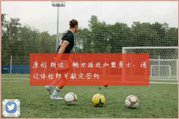 原创 朗佐・鲍尔接近加盟勇士，通过体检即可敲定签约