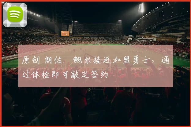 原创 朗佐・鲍尔接近加盟勇士，通过体检即可敲定签约