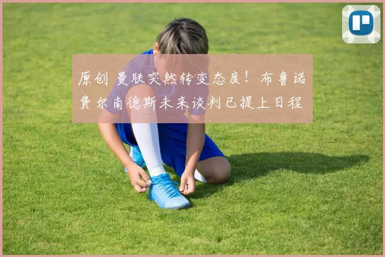 原创 曼联突然转变态度！布鲁诺・费尔南德斯未来谈判已提上日程