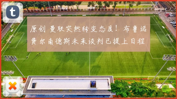 原创 曼联突然转变态度！布鲁诺・费尔南德斯未来谈判已提上日程