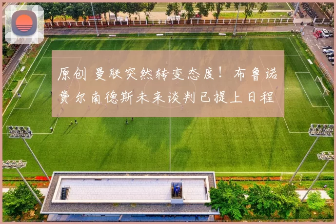 原创 曼联突然转变态度！布鲁诺・费尔南德斯未来谈判已提上日程