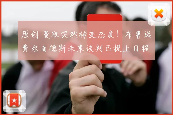 原创 曼联突然转变态度！布鲁诺・费尔南德斯未来谈判已提上日程