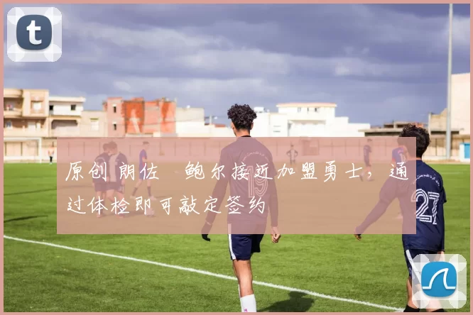 原创 朗佐・鲍尔接近加盟勇士，通过体检即可敲定签约