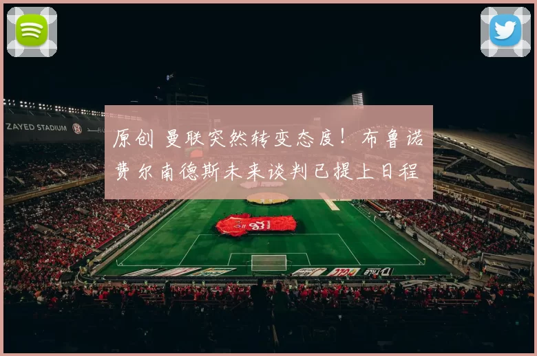 原创 曼联突然转变态度！布鲁诺・费尔南德斯未来谈判已提上日程