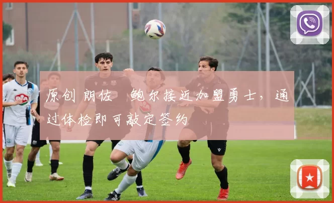 原创 朗佐・鲍尔接近加盟勇士，通过体检即可敲定签约
