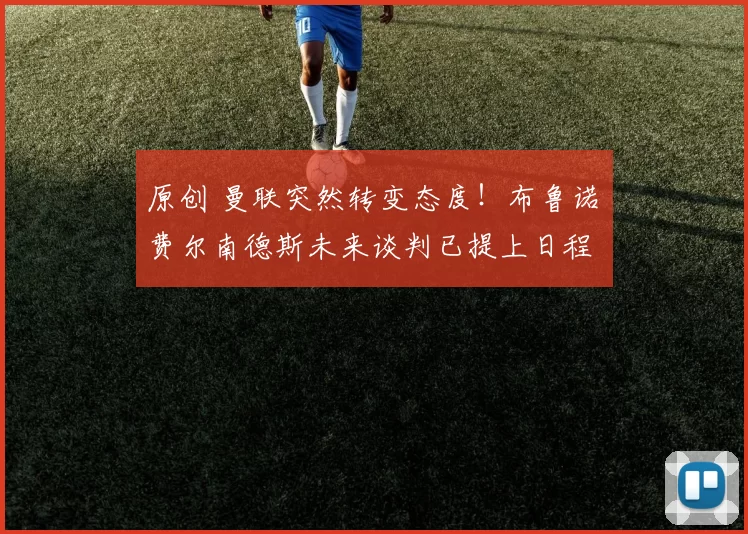 原创 曼联突然转变态度！布鲁诺・费尔南德斯未来谈判已提上日程