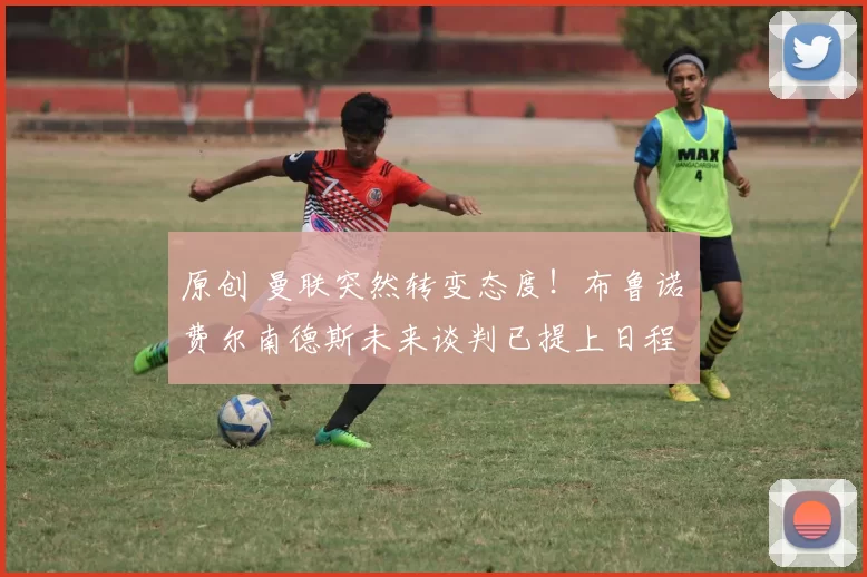 原创 曼联突然转变态度！布鲁诺・费尔南德斯未来谈判已提上日程