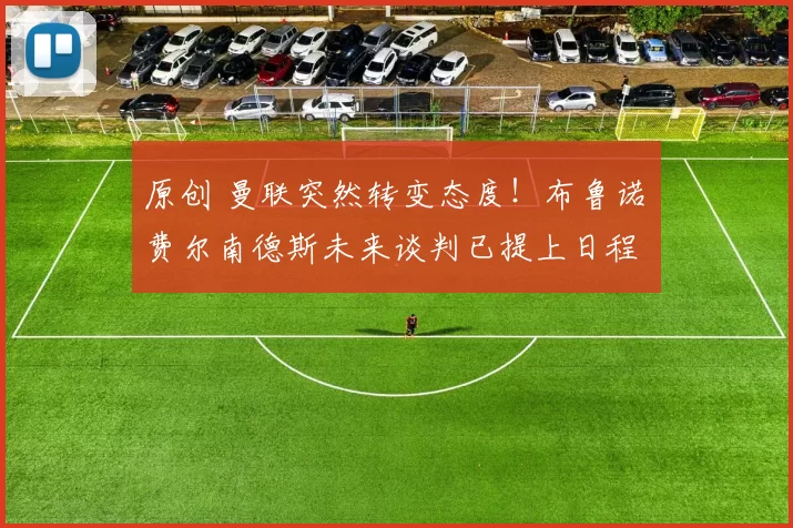 原创 曼联突然转变态度！布鲁诺・费尔南德斯未来谈判已提上日程