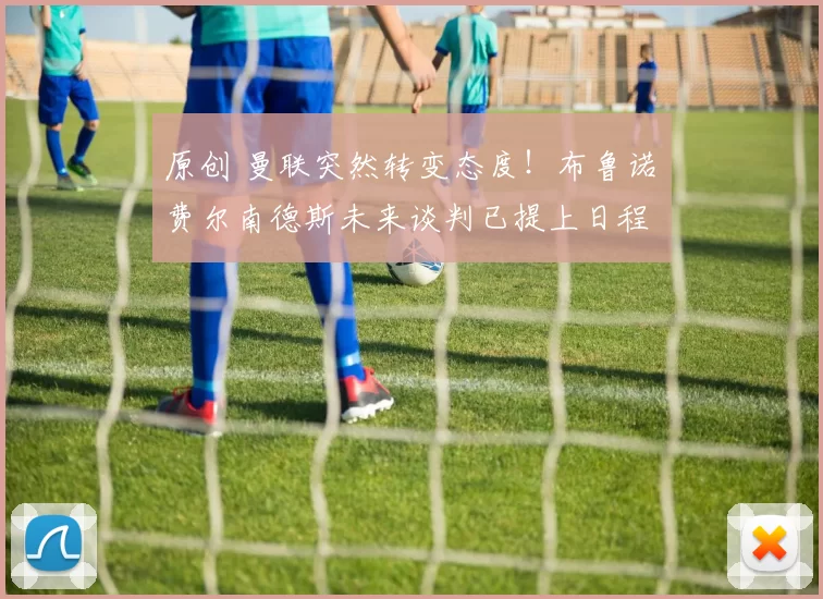 原创 曼联突然转变态度！布鲁诺・费尔南德斯未来谈判已提上日程