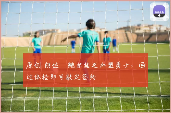 原创 朗佐・鲍尔接近加盟勇士，通过体检即可敲定签约