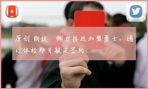 原创 朗佐・鲍尔接近加盟勇士，通过体检即可敲定签约