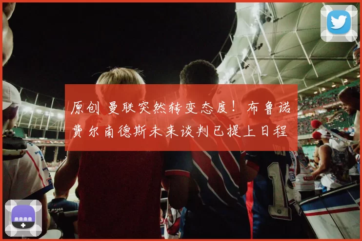 原创 曼联突然转变态度！布鲁诺・费尔南德斯未来谈判已提上日程