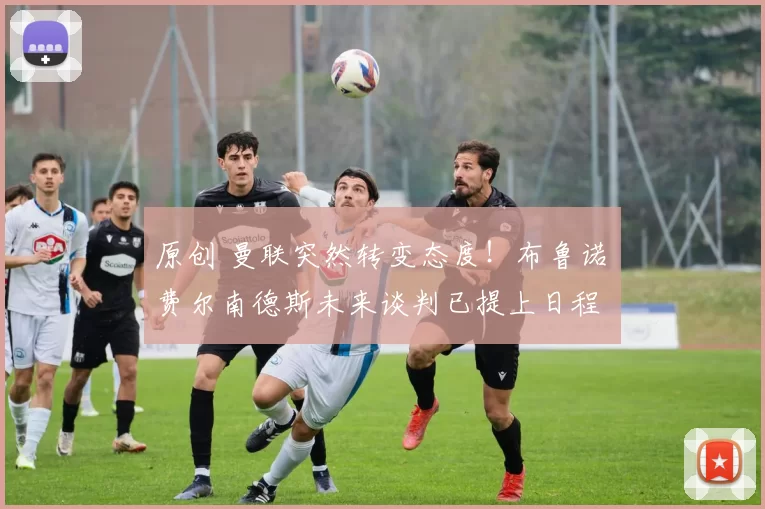 原创 曼联突然转变态度！布鲁诺・费尔南德斯未来谈判已提上日程