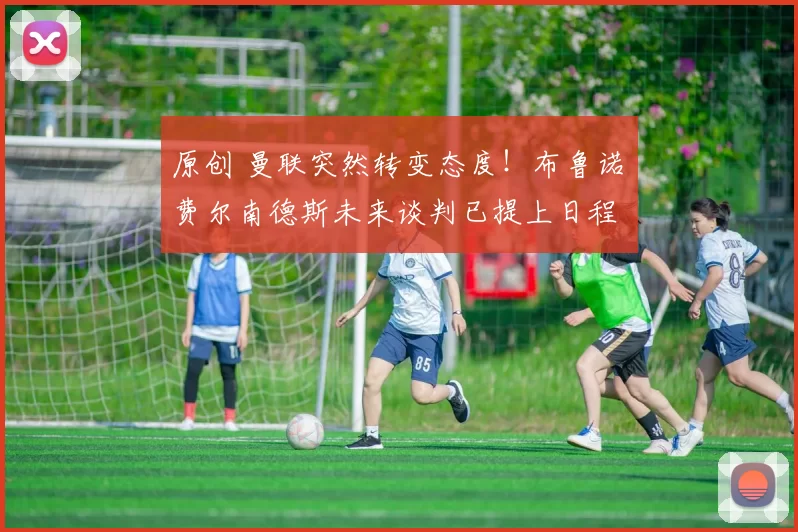 原创 曼联突然转变态度!布鲁诺・费尔南德斯未来谈判已提上日程