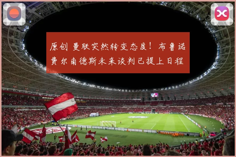 原创 曼联突然转变态度！布鲁诺・费尔南德斯未来谈判已提上日程