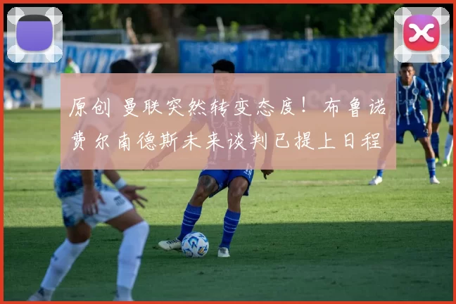 原创 曼联突然转变态度！布鲁诺・费尔南德斯未来谈判已提上日程