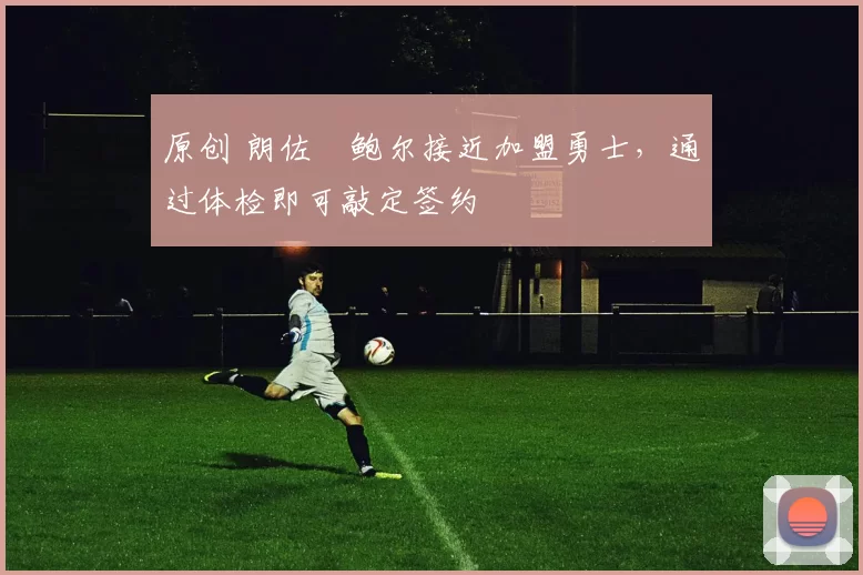 原创 朗佐・鲍尔接近加盟勇士，通过体检即可敲定签约