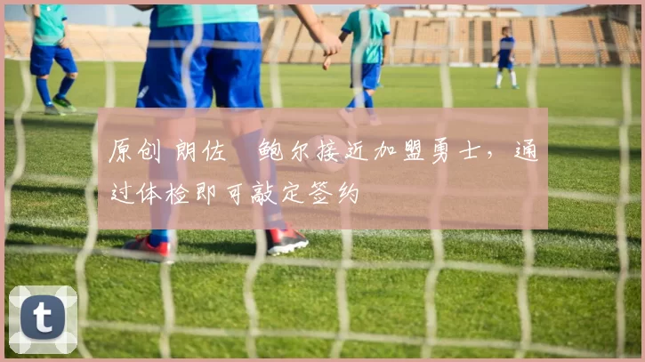 原创 朗佐・鲍尔接近加盟勇士，通过体检即可敲定签约