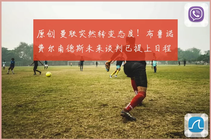 原创 曼联突然转变态度！布鲁诺・费尔南德斯未来谈判已提上日程