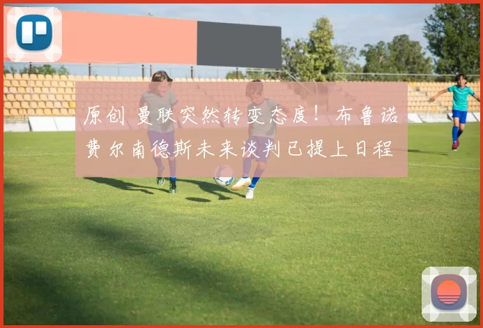 原创 曼联突然转变态度！布鲁诺・费尔南德斯未来谈判已提上日程