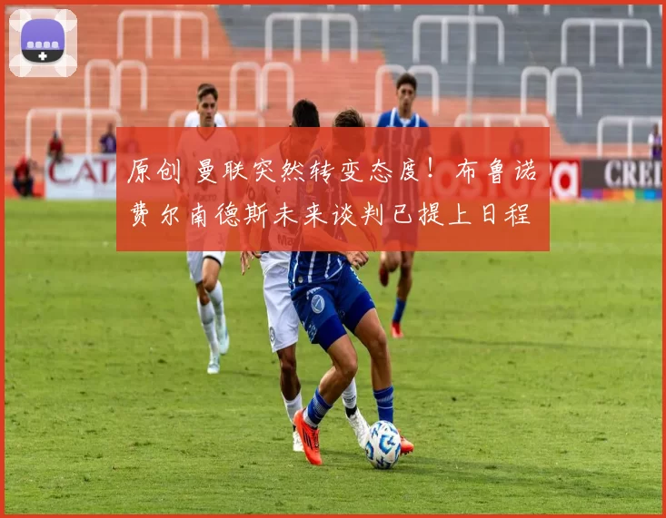 原创 曼联突然转变态度！布鲁诺・费尔南德斯未来谈判已提上日程