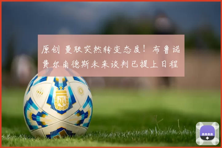 原创 曼联突然转变态度！布鲁诺・费尔南德斯未来谈判已提上日程