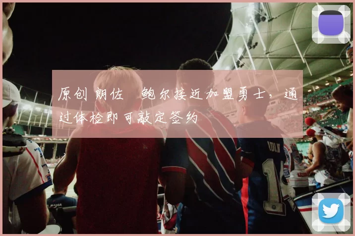 原创 朗佐・鲍尔接近加盟勇士，通过体检即可敲定签约