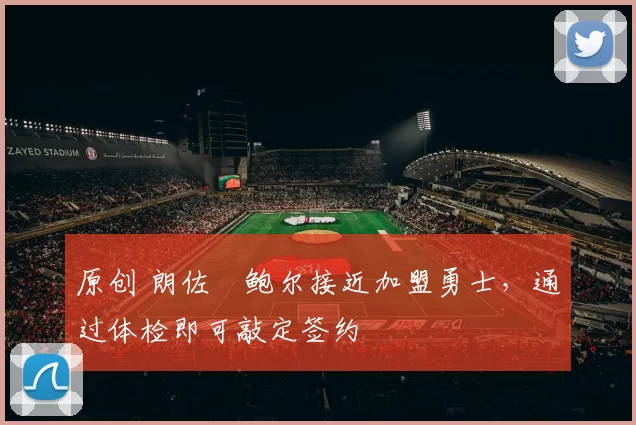 原创 朗佐・鲍尔接近加盟勇士，通过体检即可敲定签约