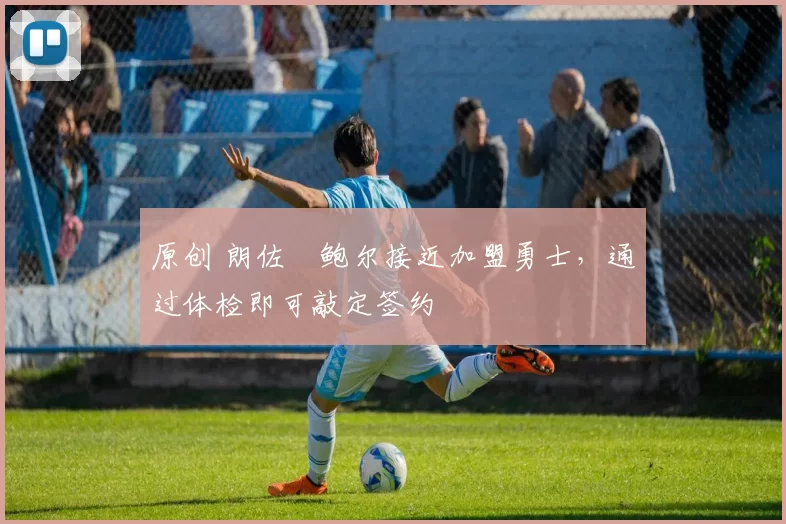 原创 朗佐・鲍尔接近加盟勇士，通过体检即可敲定签约