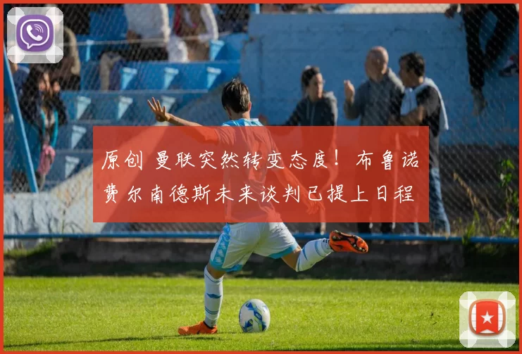 原创 曼联突然转变态度！布鲁诺・费尔南德斯未来谈判已提上日程